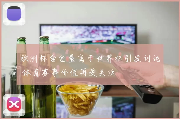 欧洲杯含金量高于世界杯引发讨论 体育赛事价值再受关注
