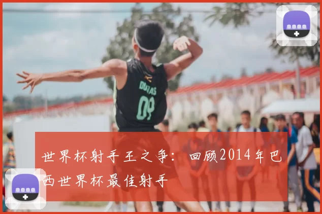 世界杯射手王之争：回顾2014年巴西世界杯最佳射手