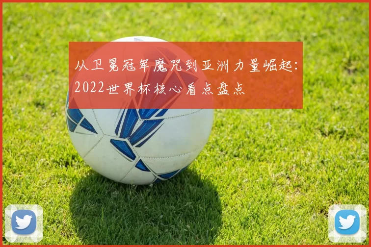 从卫冕冠军魔咒到亚洲力量崛起:2022世界杯核心看点盘点