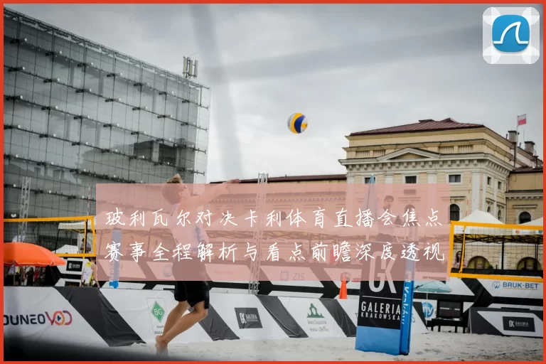 玻利瓦尔对决卡利体育直播会焦点赛事全程解析与看点前瞻深度透视