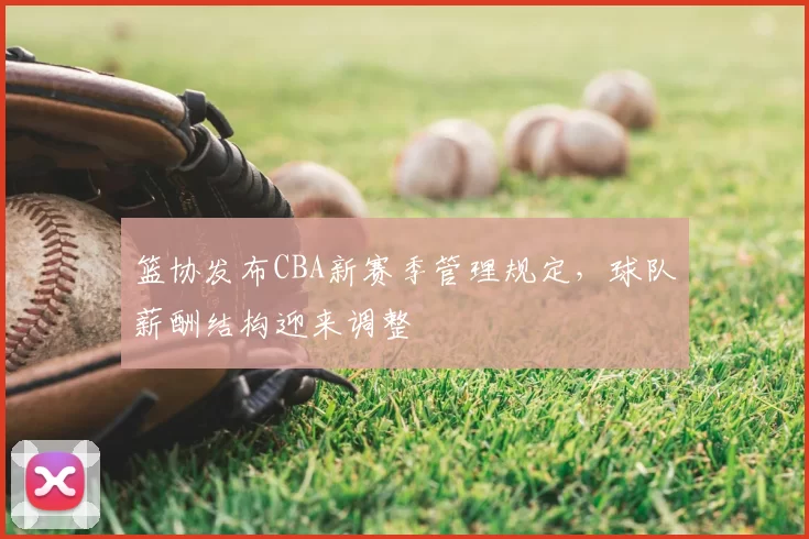 篮协发布CBA新赛季管理规定，球队薪酬结构迎来调整