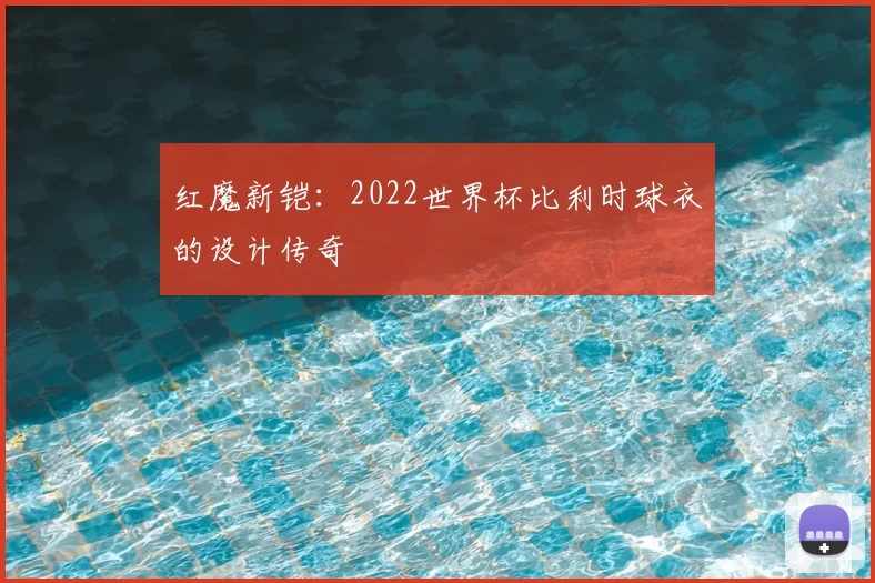 红魔新铠:2022世界杯比利时球衣的设计传奇