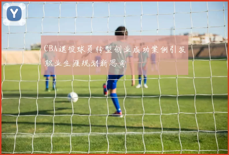 CBA退役球员转型创业成功案例引发职业生涯规划新思考