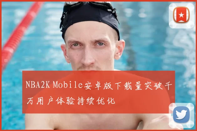 NBA2K Mobile安卓版下载量突破千万用户体验持续优化