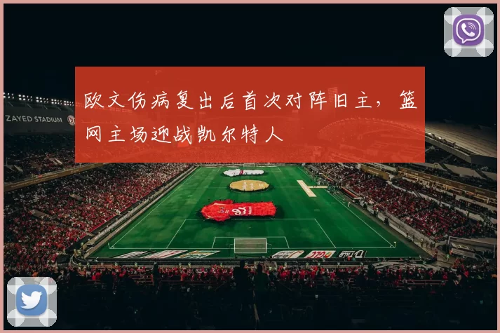 欧文伤病复出后首次对阵旧主，篮网主场迎战凯尔特人