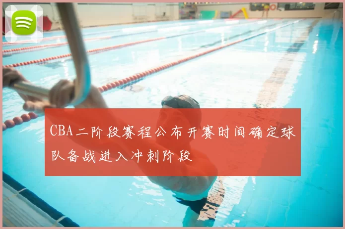 CBA二阶段赛程公布开赛时间确定球队备战进入冲刺阶段