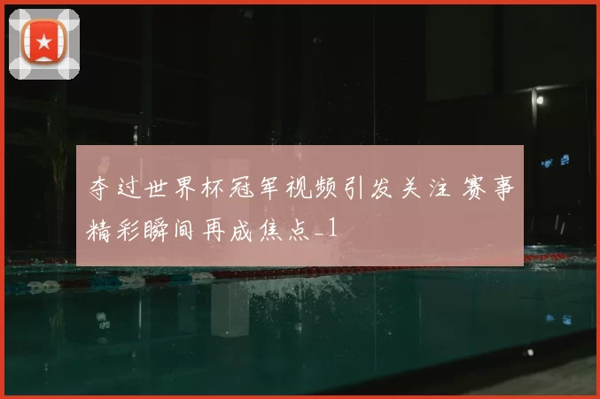 夺过世界杯冠军视频引发关注 赛事精彩瞬间再成焦点_1