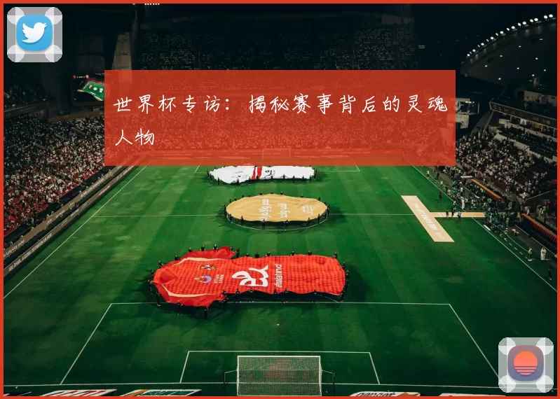 世界杯专访：揭秘赛事背后的灵魂人物