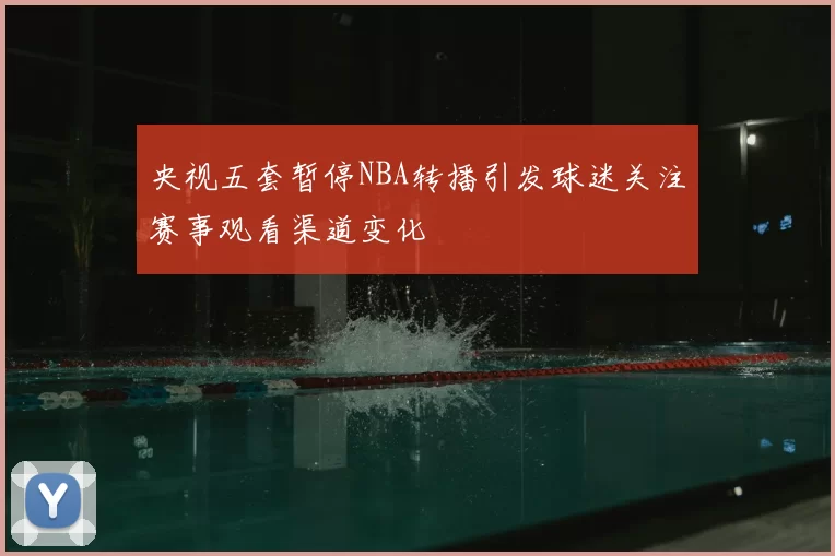 央视五套暂停NBA转播引发球迷关注赛事观看渠道变化