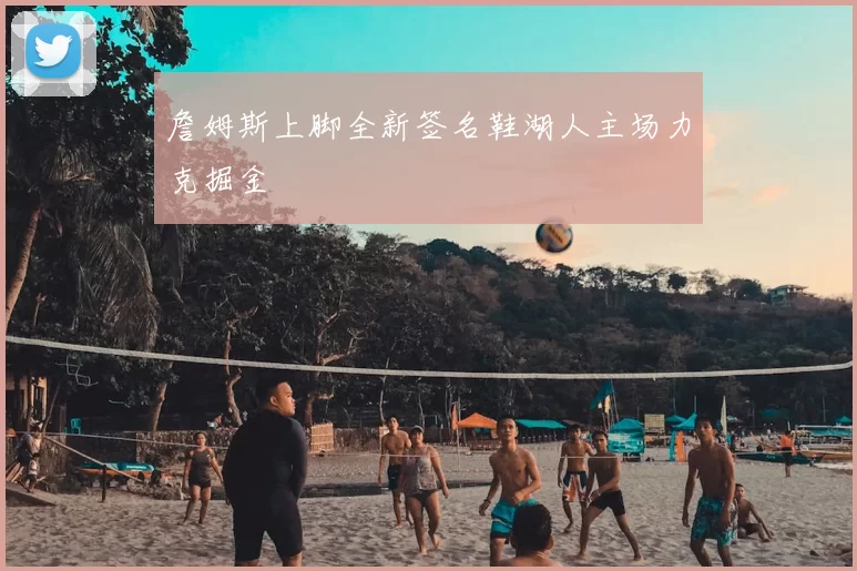詹姆斯上脚全新签名鞋湖人主场力克掘金
