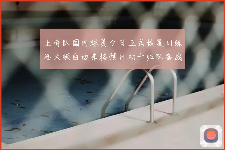 上海队国内球员今日正式恢复训练洛夫顿白边弗格预计初十归队备战新赛季