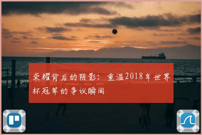 荣耀背后的阴影:重温2018年世界杯冠军的争议瞬间