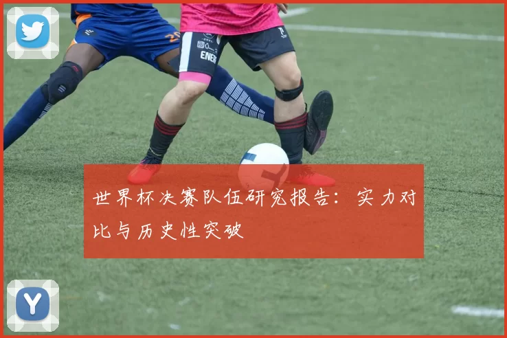 世界杯决赛队伍研究报告:实力对比与历史性突破