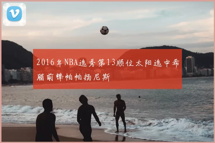 2016年NBA选秀第13顺位太阳选中希腊前锋帕帕扬尼斯