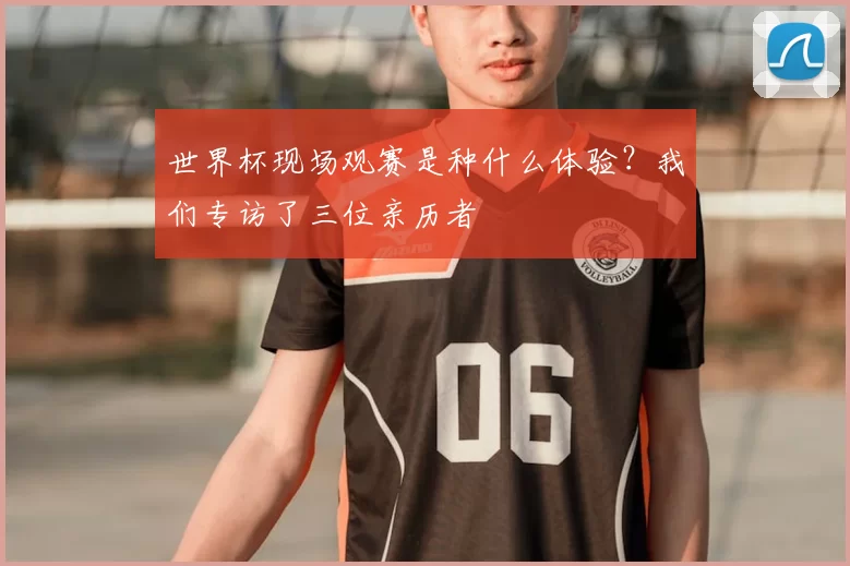 世界杯现场观赛是种什么体验？我们专访了三位亲历者