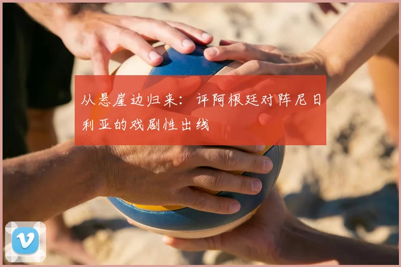 从悬崖边归来：评阿根廷对阵尼日利亚的戏剧性出线