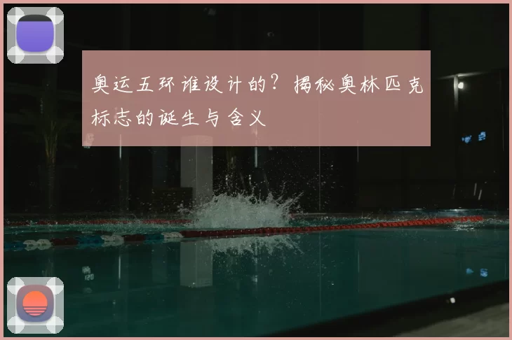 奥运五环谁设计的？揭秘奥林匹克标志的诞生与含义