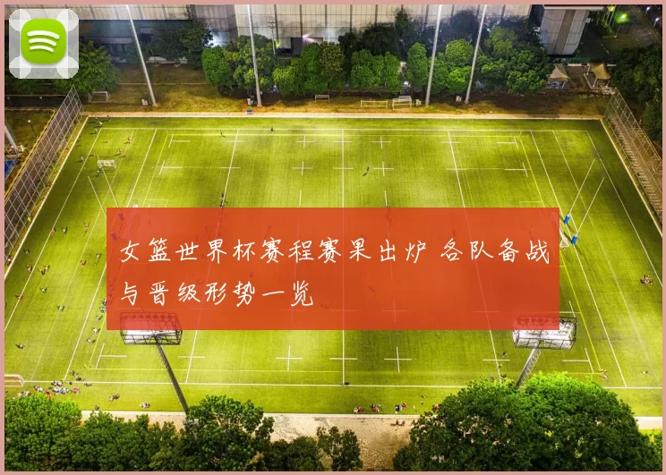 女篮世界杯赛程赛果出炉 各队备战与晋级形势一览